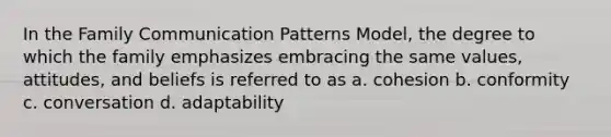 In the Family Communication Patterns Model, the degree to which the family emphasizes embracing the same values, attitudes, and beliefs is referred to as a. cohesion b. conformity c. conversation d. adaptability