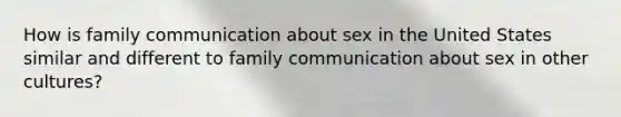 How is family communication about sex in the United States similar and different to family communication about sex in other cultures?