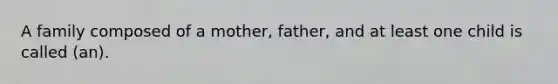 A family composed of a mother, father, and at least one child is called (an).