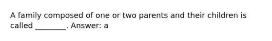 A family composed of one or two parents and their children is called ________. Answer: a