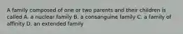 A family composed of one or two parents and their children is called A. a nuclear family B. a consanguine family C. a family of affinity D. an extended family