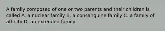 A family composed of one or two parents and their children is called A. a nuclear family B. a consanguine family C. a family of affinity D. an extended family