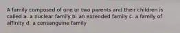 A family composed of one or two parents and their children is called a. a nuclear family b. an extended family c. a family of affinity d. a consanguine family