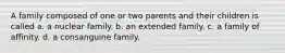 A family composed of one or two parents and their children is called a. a nuclear family. b. an extended family. c. a family of affinity. d. a consanguine family.