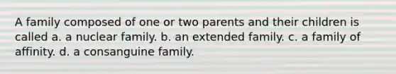 A family composed of one or two parents and their children is called a. a nuclear family. b. an extended family. c. a family of affinity. d. a consanguine family.