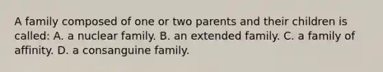 A family composed of one or two parents and their children is called: A. a nuclear family. B. an extended family. C. a family of affinity. D. a consanguine family.