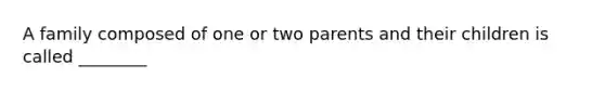 A family composed of one or two parents and their children is called ________