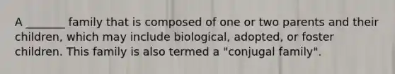 A _______ family that is composed of one or two parents and their children, which may include biological, adopted, or foster children. This family is also termed a "conjugal family".