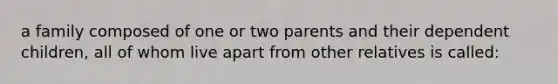 a family composed of one or two parents and their dependent children, all of whom live apart from other relatives is called: