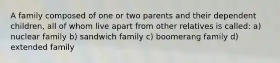 A family composed of one or two parents and their dependent children, all of whom live apart from other relatives is called: a) nuclear family b) sandwich family c) boomerang family d) extended family