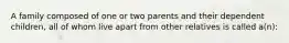 A family composed of one or two parents and their dependent children, all of whom live apart from other relatives is called a(n):