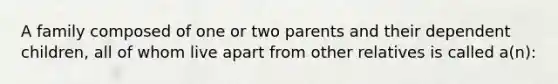 A family composed of one or two parents and their dependent children, all of whom live apart from other relatives is called a(n):