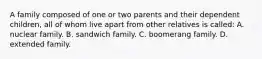 A family composed of one or two parents and their dependent children, all of whom live apart from other relatives is called: A. nuclear family. B. sandwich family. C. boomerang family. D. extended family.