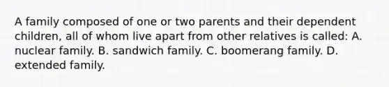 A family composed of one or two parents and their dependent children, all of whom live apart from other relatives is called: A. nuclear family. B. sandwich family. C. boomerang family. D. extended family.