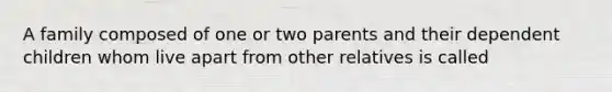 A family composed of one or two parents and their dependent children whom live apart from other relatives is called