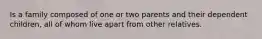 Is a family composed of one or two parents and their dependent children, all of whom live apart from other relatives.