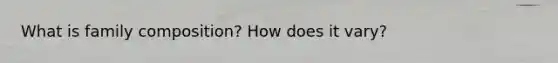What is family composition? How does it vary?