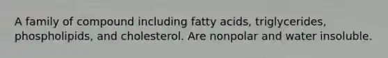 A family of compound including fatty acids, triglycerides, phospholipids, and cholesterol. Are nonpolar and water insoluble.