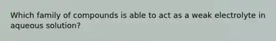 Which family of compounds is able to act as a weak electrolyte in aqueous solution?