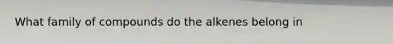 What family of compounds do the alkenes belong in