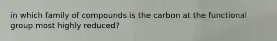 in which family of compounds is the carbon at the functional group most highly reduced?