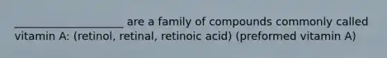 ____________________ are a family of compounds commonly called vitamin A: (retinol, retinal, retinoic acid) (preformed vitamin A)