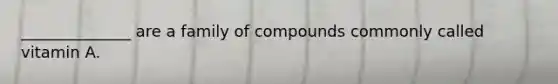 ______________ are a family of compounds commonly called vitamin A.