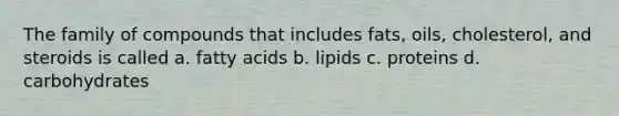 The family of compounds that includes fats, oils, cholesterol, and steroids is called a. fatty acids b. lipids c. proteins d. carbohydrates