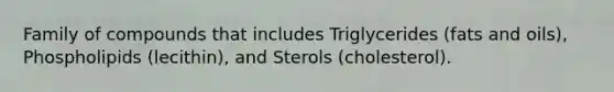 Family of compounds that includes Triglycerides (fats and oils), Phospholipids (lecithin), and Sterols (cholesterol).