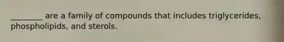 ________ are a family of compounds that includes triglycerides, phospholipids, and sterols.