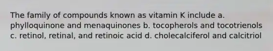 The family of compounds known as vitamin K include a. phylloquinone and menaquinones b. tocopherols and tocotrienols c. retinol, retinal, and retinoic acid d. cholecalciferol and calcitriol