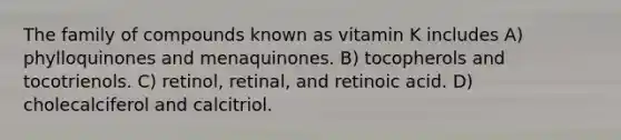 The family of compounds known as vitamin K includes A) phylloquinones and menaquinones. B) tocopherols and tocotrienols. C) retinol, retinal, and retinoic acid. D) cholecalciferol and calcitriol.