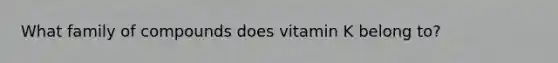 What family of compounds does vitamin K belong to?