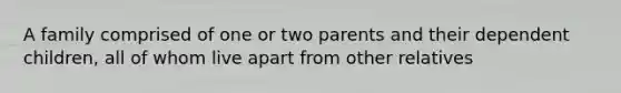 A family comprised of one or two parents and their dependent children, all of whom live apart from other relatives