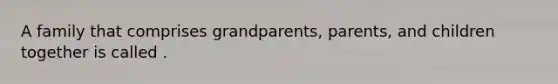 A family that comprises grandparents, parents, and children together is called .