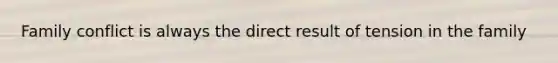 Family conflict is always the direct result of tension in the family