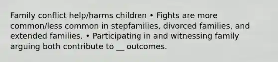 Family conflict help/harms children • Fights are more common/less common in stepfamilies, divorced families, and extended families. • Participating in and witnessing family arguing both contribute to __ outcomes.