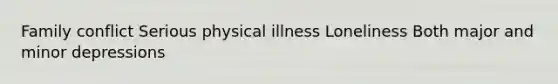 Family conflict Serious physical illness Loneliness Both major and minor depressions