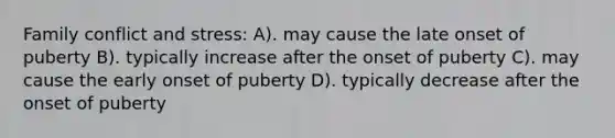 Family conflict and stress: A). may cause the late onset of puberty B). typically increase after the onset of puberty C). may cause the early onset of puberty D). typically decrease after the onset of puberty