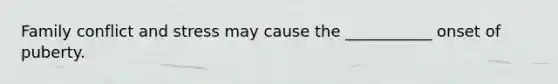 Family conflict and stress may cause the ___________ onset of puberty.
