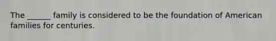 The ______ family is considered to be the foundation of American families for centuries.