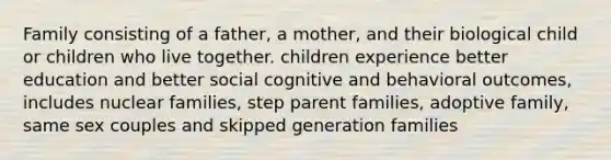 Family consisting of a father, a mother, and their biological child or children who live together. children experience better education and better social cognitive and behavioral outcomes, includes nuclear families, step parent families, adoptive family, same sex couples and skipped generation families