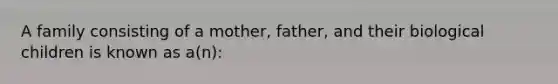 A family consisting of a mother, father, and their biological children is known as a(n):