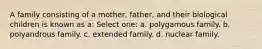 A family consisting of a mother, father, and their biological children is known as a: Select one: a. polygamous family. b. polyandrous family. c. extended family. d. nuclear family.