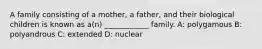 A family consisting of a mother, a father, and their biological children is known as a(n) ____________ family. A: polygamous B: polyandrous C: extended D: nuclear