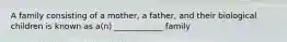 A family consisting of a mother, a father, and their biological children is known as a(n) ____________ family