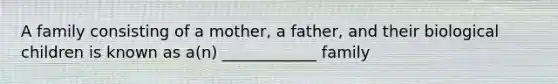 A family consisting of a mother, a father, and their biological children is known as a(n) ____________ family