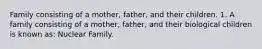 Family consisting of a mother, father, and their children. 1. A family consisting of a mother, father, and their biological children is known as: Nuclear Family.