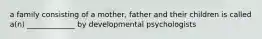 a family consisting of a mother, father and their children is called a(n) _____________ by developmental psychologists