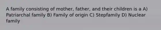 A family consisting of mother, father, and their children is a A) Patriarchal family B) Family of origin C) Stepfamily D) Nuclear family